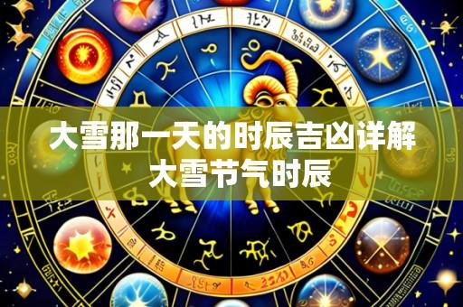 大雪那一天的时辰吉凶详解 大雪节气时辰