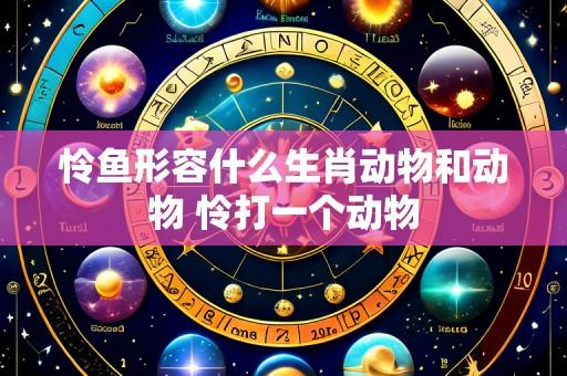 怜鱼形容什么生肖动物和动物 怜打一个动物