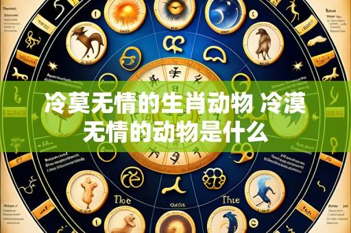 冷莫无情的生肖动物 冷漠无情的动物是什么