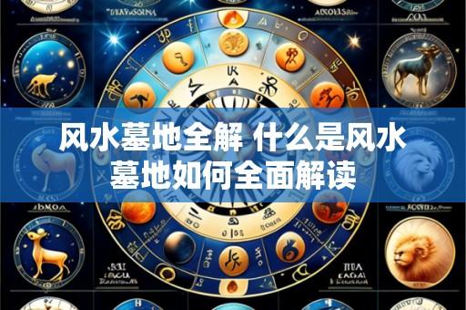 风水墓地全解 什么是风水墓地如何全面解读