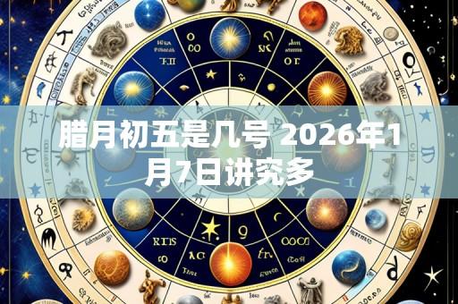 腊月初五是几号 2026年1月7日讲究多