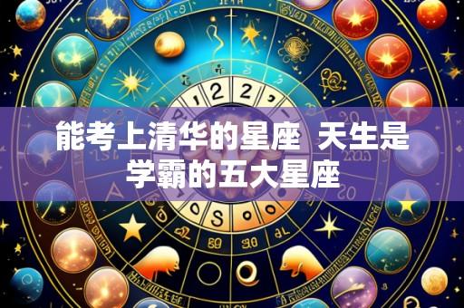 能考上清华的星座 天生是学霸的五大星座