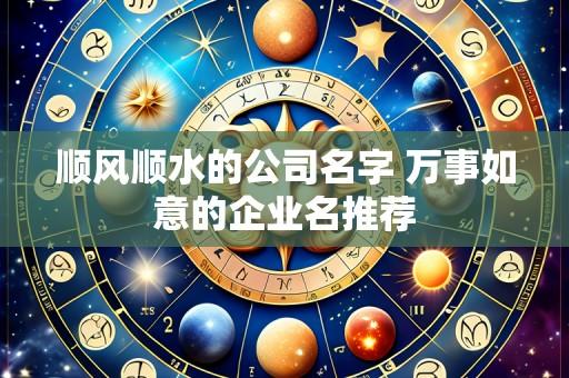 顺风顺水的公司名字 万事如意的企业名推荐