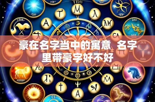 豪在名字当中的寓意  名字里带豪字好不好