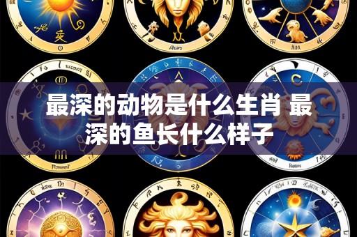 最深的动物是什么生肖 最深的鱼长什么样子