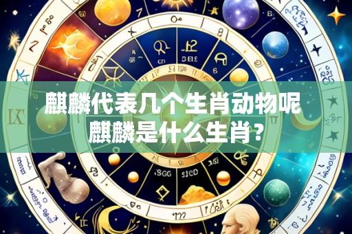 麒麟代表几个生肖动物呢 麒麟是什么生肖?