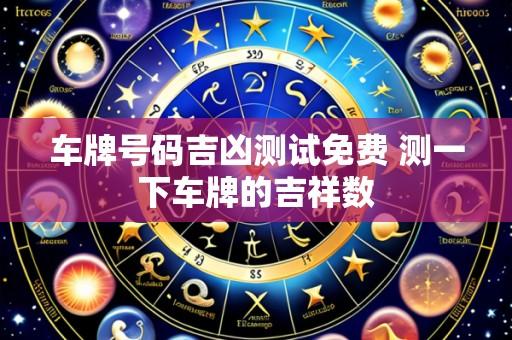 车牌号码吉凶测试免费 测一下车牌的吉祥数