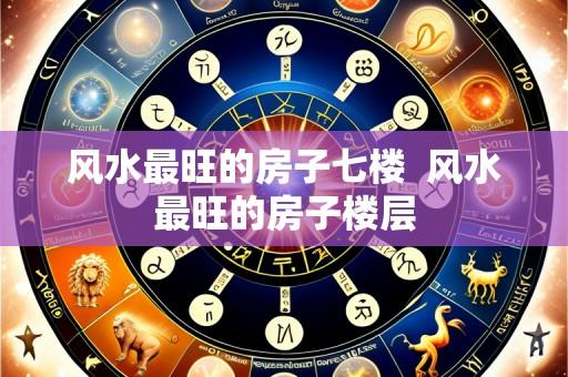 风水最旺的房子七楼  风水最旺的房子楼层