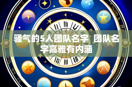 骚气的5人团队名字  团队名字高雅有内涵