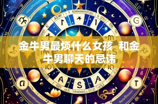 金牛男最烦什么女孩 和金牛男聊天的忌讳