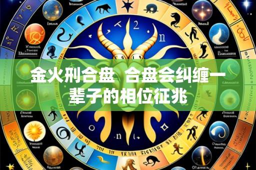 金火刑合盘  合盘会纠缠一辈子的相位征兆