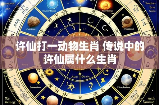 许仙打一动物生肖 传说中的许仙属什么生肖