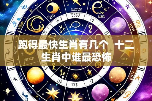 跑得最快生肖有几个  十二生肖中谁最恐怖
