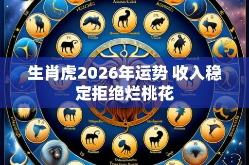 生肖虎2026年运势 收入稳定拒绝烂桃花