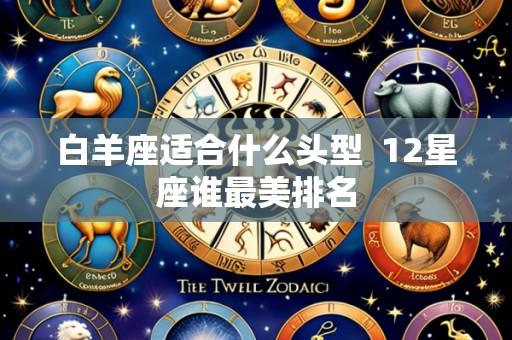 白羊座适合什么头型 12星座谁最美排名
