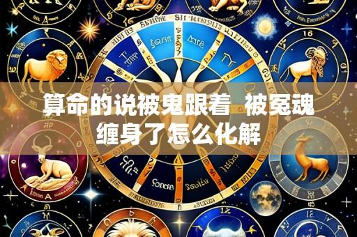 算命的说被鬼跟着 被冤魂缠身了怎么化解