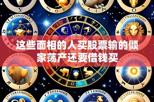 这些面相的人买股票输的倾家荡产还要借钱买