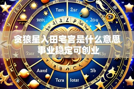 贪狼星入田宅宫是什么意思 事业稳定可创业