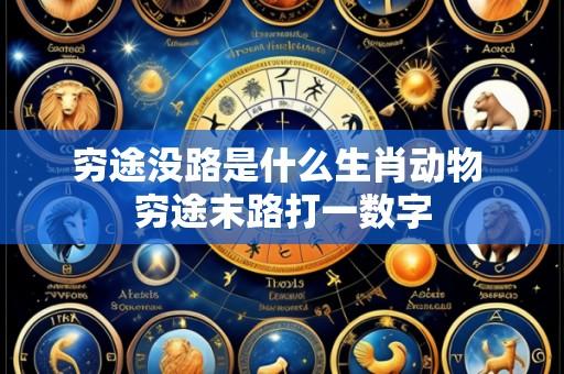 穷途没路是什么生肖动物 穷途末路打一数字
