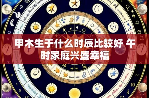 甲木生于什么时辰比较好 午时家庭兴盛幸福
