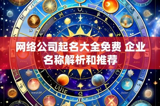 网络公司起名大全免费 企业名称解析和推荐