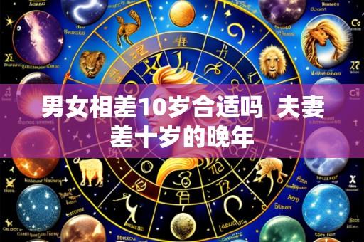 男女相差10岁合适吗 夫妻差十岁的晚年