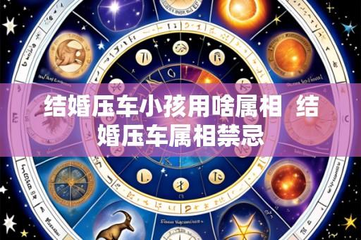 结婚压车小孩用啥属相  结婚压车属相禁忌