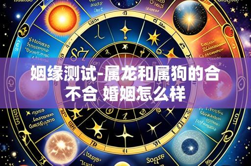 姻缘测试-属龙和属狗的合不合 婚姻怎么样