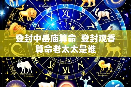 登封中岳庙算命  登封观香算命老太太是谁
