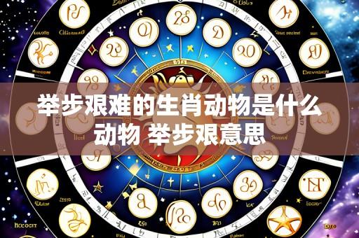 举步艰难的生肖动物是什么动物 举步艰意思