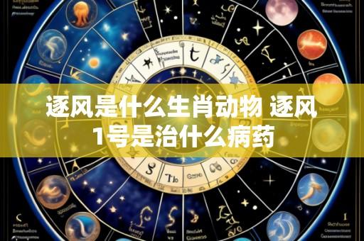 逐风是什么生肖动物 逐风1号是治什么病药