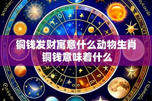 铜钱发财寓意什么动物生肖 铜钱意味着什么