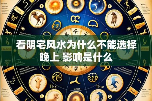 看阴宅风水为什么不能选择晚上 影响是什么