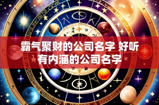 霸气聚财的公司名字 好听有内涵的公司名字