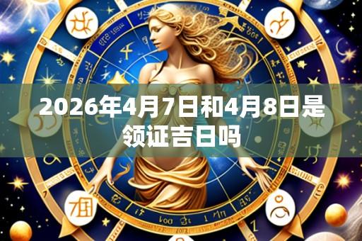 2026年4月7日和4月8日是领证吉日吗