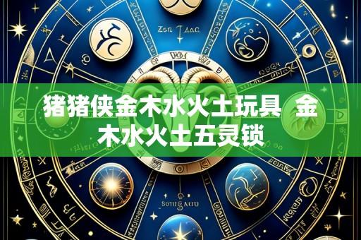 猪猪侠金木水火土玩具 金木水火土五灵锁