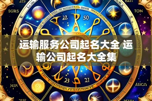 运输服务公司起名大全 运输公司起名大全集