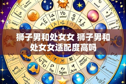 狮子男和处女女 狮子男和处女女适配度高吗