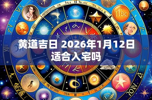 黄道吉日 2026年1月12日适合入宅吗