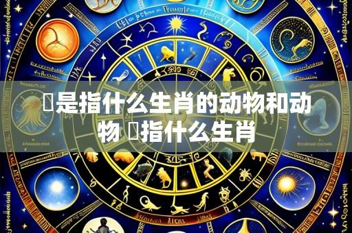 諯是指什么生肖的动物和动物 祃指什么生肖