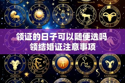 领证的日子可以随便选吗 领结婚证注意事项