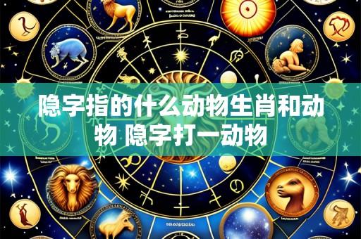隐字指的什么动物生肖和动物 隐字打一动物
