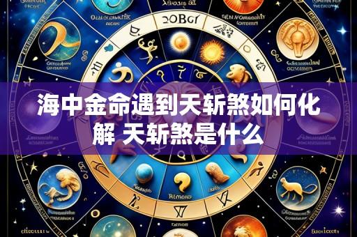 海中金命遇到天斩煞如何化解 天斩煞是什么