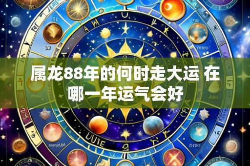 属龙88年的何时走大运 在哪一年运气会好