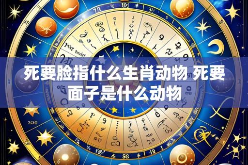 死要脸指什么生肖动物 死要面子是什么动物