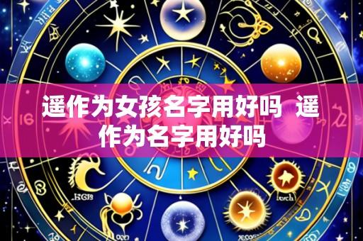 遥作为女孩名字用好吗 遥作为名字用好吗