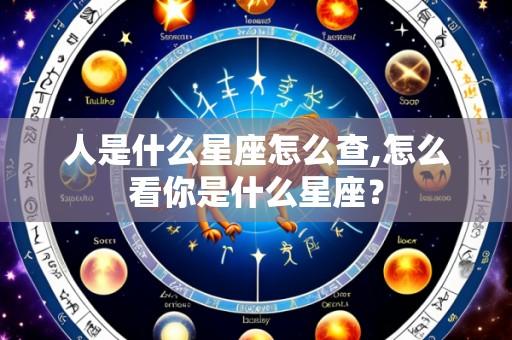 人是什么星座怎么查,怎么看你是什么星座?