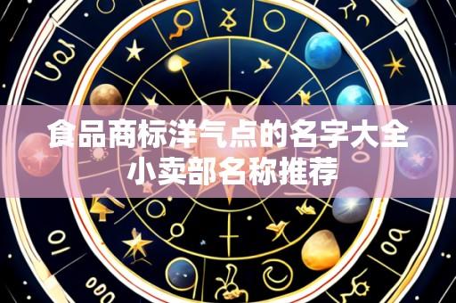 食品商标洋气点的名字大全 小卖部名称推荐