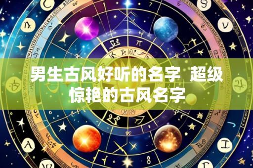 男生古风好听的名字  超级惊艳的古风名字