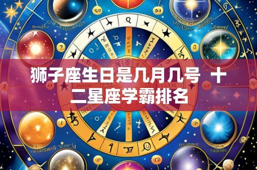 狮子座生日是几月几号  十二星座学霸排名